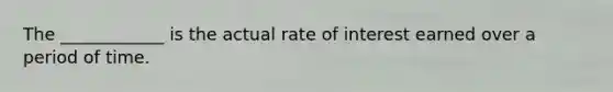 The ____________ is the actual rate of interest earned over a period of time.