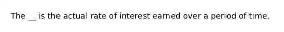 The __ is the actual rate of interest earned over a period of time.