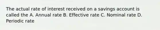 The actual rate of interest received on a savings account is called the A. Annual rate B. Effective rate C. Nominal rate D. Periodic rate