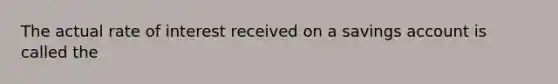 The actual rate of interest received on a savings account is called the