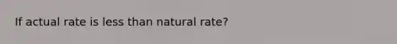 If actual rate is less than natural rate?