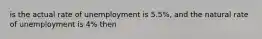 is the actual rate of unemployment is 5.5%, and the natural rate of unemployment is 4% then