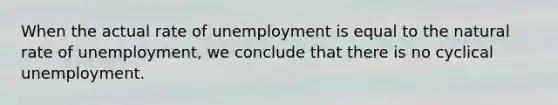 When the actual rate of unemployment is equal to the natural rate of unemployment, we conclude that there is no cyclical unemployment.