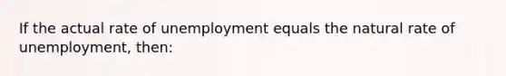 If the actual rate of unemployment equals the natural rate of unemployment, then: