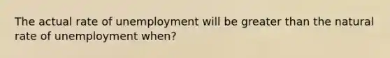 The actual rate of unemployment will be greater than the natural rate of unemployment when?