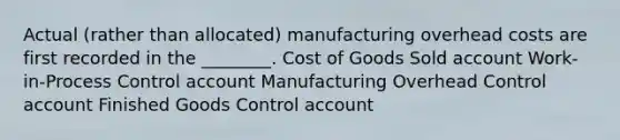 Actual​ (rather than​ allocated) manufacturing overhead costs are first recorded in the​ ________. Cost of Goods Sold account ​Work-in-Process Control account Manufacturing Overhead Control account Finished Goods Control account