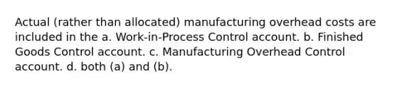 Actual (rather than allocated) manufacturing overhead costs are included in the a. Work-in-Process Control account. b. Finished Goods Control account. c. Manufacturing Overhead Control account. d. both (a) and (b).