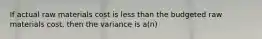 If actual raw materials cost is less than the budgeted raw materials cost, then the variance is a(n)