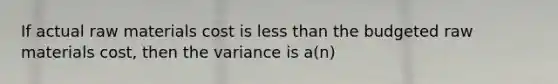 If actual raw materials cost is less than the budgeted raw materials cost, then the variance is a(n)