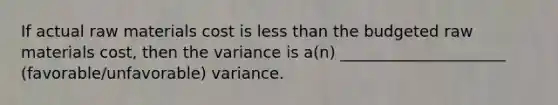 If actual raw materials cost is less than the budgeted raw materials cost, then the variance is a(n) _____________________ (favorable/unfavorable) variance.