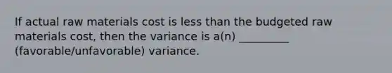 If actual raw materials cost is less than the budgeted raw materials cost, then the variance is a(n) _________ (favorable/unfavorable) variance.