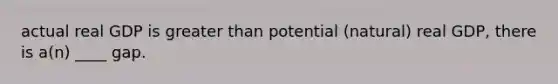 actual real GDP is greater than potential (natural) real GDP, there is a(n) ____ gap.