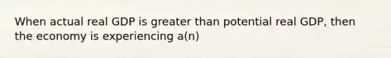 When actual real GDP is greater than potential real GDP, then the economy is experiencing a(n)