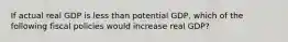 If actual real GDP is less than potential GDP, which of the following fiscal policies would increase real GDP?