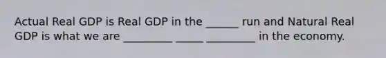 Actual Real GDP is Real GDP in the ______ run and Natural Real GDP is what we are _________ _____ _________ in the economy.