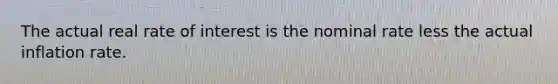 The actual real rate of interest is the nominal rate less the actual inflation rate.