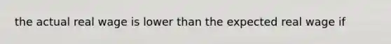 the actual real wage is lower than the expected real wage if