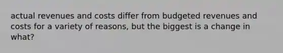 actual revenues and costs differ from budgeted revenues and costs for a variety of reasons, but the biggest is a change in what?