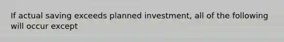 If actual saving exceeds planned​ investment, all of the following will occur except