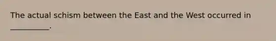 The actual schism between the East and the West occurred in __________.