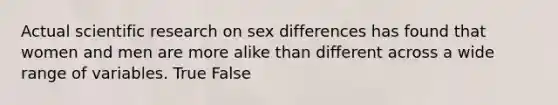 Actual scientific research on sex differences has found that women and men are more alike than different across a wide range of variables. True False