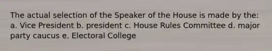 The actual selection of the Speaker of the House is made by the: a. Vice President b. president c. House Rules Committee d. major party caucus e. Electoral College