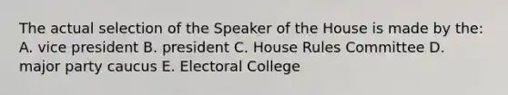 The actual selection of the Speaker of the House is made by the: A. vice president B. president C. House Rules Committee D. major party caucus E. Electoral College