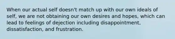 When our actual self doesn't match up with our own ideals of self, we are not obtaining our own desires and hopes, which can lead to feelings of dejection including disappointment, dissatisfaction, and frustration.