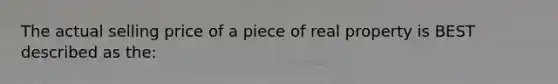 The actual selling price of a piece of real property is BEST described as the: