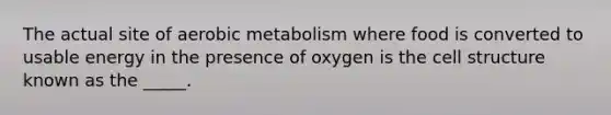 The actual site of aerobic metabolism where food is converted to usable energy in the presence of oxygen is the cell structure known as the _____.