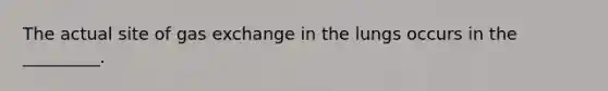 The actual site of gas exchange in the lungs occurs in the _________.