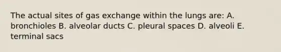 The actual sites of <a href='https://www.questionai.com/knowledge/kU8LNOksTA-gas-exchange' class='anchor-knowledge'>gas exchange</a> within the lungs are: A. bronchioles B. alveolar ducts C. pleural spaces D. alveoli E. terminal sacs