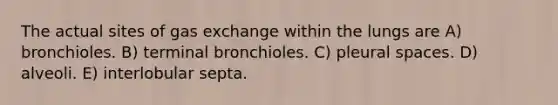 The actual sites of gas exchange within the lungs are A) bronchioles. B) terminal bronchioles. C) pleural spaces. D) alveoli. E) interlobular septa.