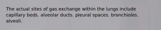 The actual sites of gas exchange within the lungs include capillary beds. alveolar ducts. pleural spaces. bronchioles. alveoli.