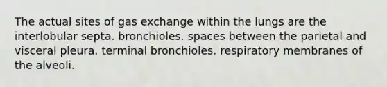 The actual sites of gas exchange within the lungs are the interlobular septa. bronchioles. spaces between the parietal and visceral pleura. terminal bronchioles. respiratory membranes of the alveoli.