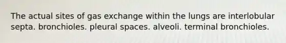 The actual sites of gas exchange within the lungs are interlobular septa. bronchioles. pleural spaces. alveoli. terminal bronchioles.