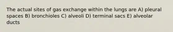 The actual sites of gas exchange within the lungs are A) pleural spaces B) bronchioles C) alveoli D) terminal sacs E) alveolar ducts