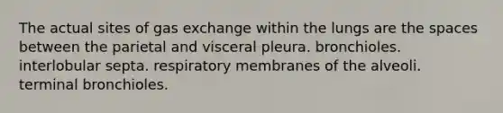 The actual sites of gas exchange within the lungs are the spaces between the parietal and visceral pleura. bronchioles. interlobular septa. respiratory membranes of the alveoli. terminal bronchioles.