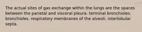 The actual sites of gas exchange within the lungs are the spaces between the parietal and visceral pleura. terminal bronchioles. bronchioles. respiratory membranes of the alveoli. interlobular septa.