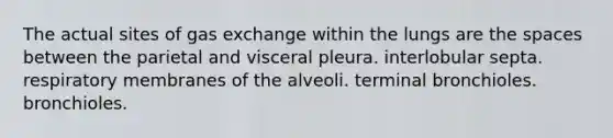 The actual sites of gas exchange within the lungs are the spaces between the parietal and visceral pleura. interlobular septa. respiratory membranes of the alveoli. terminal bronchioles. bronchioles.