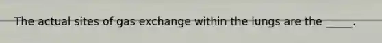 The actual sites of gas exchange within the lungs are the _____.
