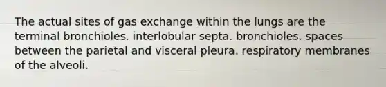 The actual sites of gas exchange within the lungs are the terminal bronchioles. interlobular septa. bronchioles. spaces between the parietal and visceral pleura. respiratory membranes of the alveoli.