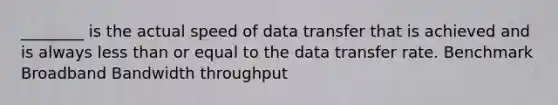 ________ is the actual speed of data transfer that is achieved and is always less than or equal to the data transfer rate. Benchmark Broadband Bandwidth throughput