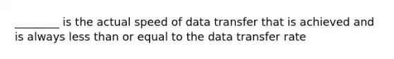 ________ is the actual speed of data transfer that is achieved and is always less than or equal to the data transfer rate