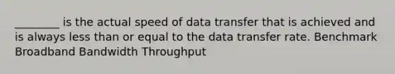 ________ is the actual speed of data transfer that is achieved and is always less than or equal to the data transfer rate. Benchmark Broadband Bandwidth Throughput