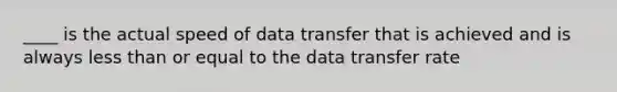 ____ is the actual speed of data transfer that is achieved and is always less than or equal to the data transfer rate