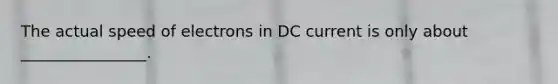 The actual speed of electrons in DC current is only about ________________.