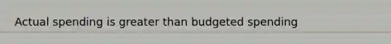 Actual spending is greater than budgeted spending