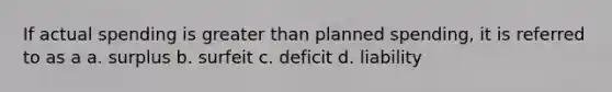 If actual spending is <a href='https://www.questionai.com/knowledge/ktgHnBD4o3-greater-than' class='anchor-knowledge'>greater than</a> planned spending, it is referred to as a a. surplus b. surfeit c. deficit d. liability