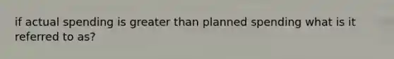 if actual spending is greater than planned spending what is it referred to as?